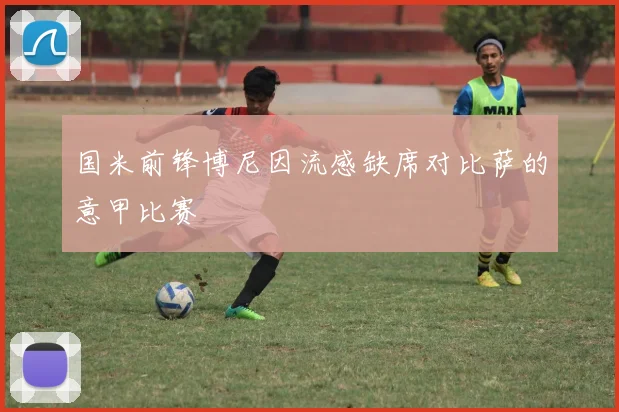 国米前锋博尼因流感缺席对比萨的意甲比赛