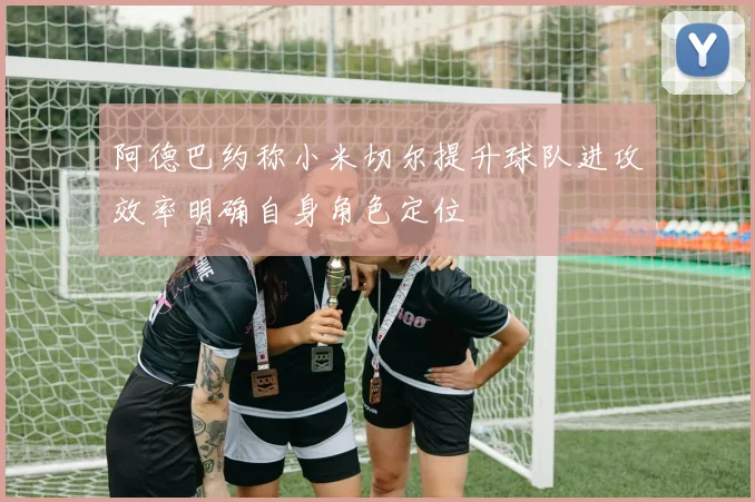 阿德巴约称小米切尔提升球队进攻效率明确自身角色定位