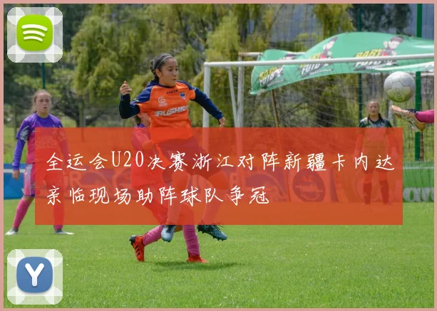 全运会U20决赛浙江对阵新疆卡内达亲临现场助阵球队争冠