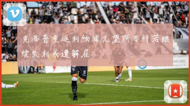 克洛普重返利物浦无望斯洛特若继续失利或遭解雇