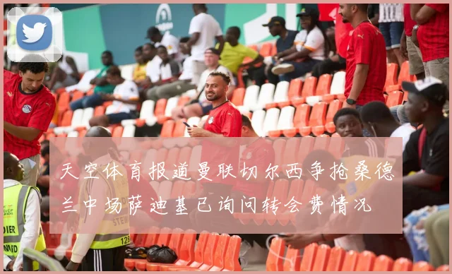 天空体育报道曼联切尔西争抢桑德兰中场萨迪基已询问转会费情况