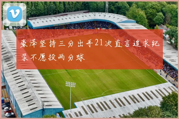 豪泽坚持三分出手21次直言追求纪录不愿投两分球