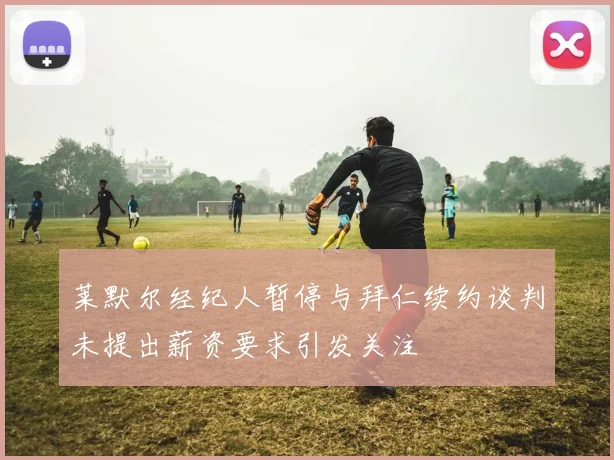 莱默尔经纪人暂停与拜仁续约谈判未提出薪资要求引发关注