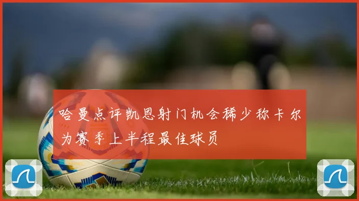 哈曼点评凯恩射门机会稀少称卡尔为赛季上半程最佳球员