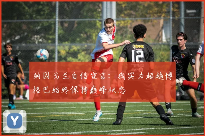 纳因戈兰自信宣言：我实力超越博格巴始终保持巅峰状态