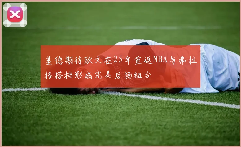 基德期待欧文在25年重返NBA与弗拉格搭档形成完美后场组合