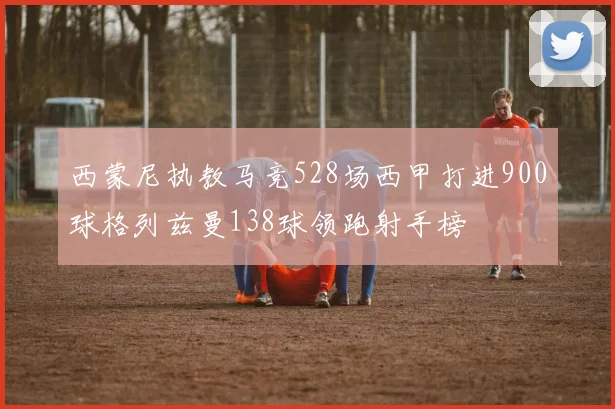 西蒙尼执教马竞528场西甲打进900球格列兹曼138球领跑射手榜