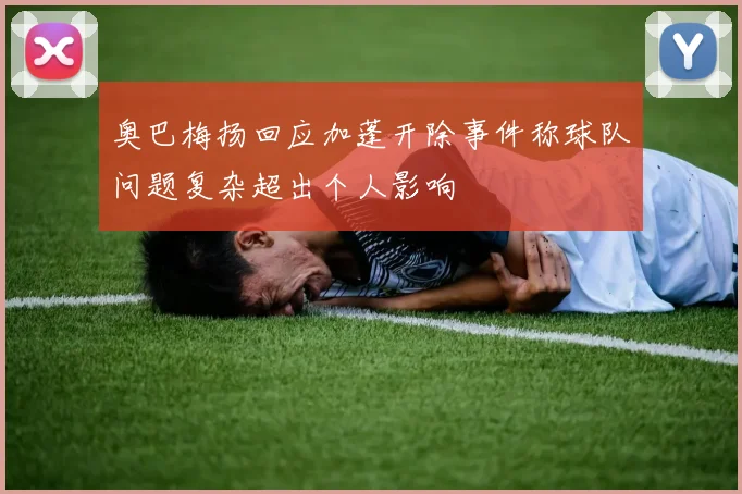 奥巴梅扬回应加蓬开除事件称球队问题复杂超出个人影响