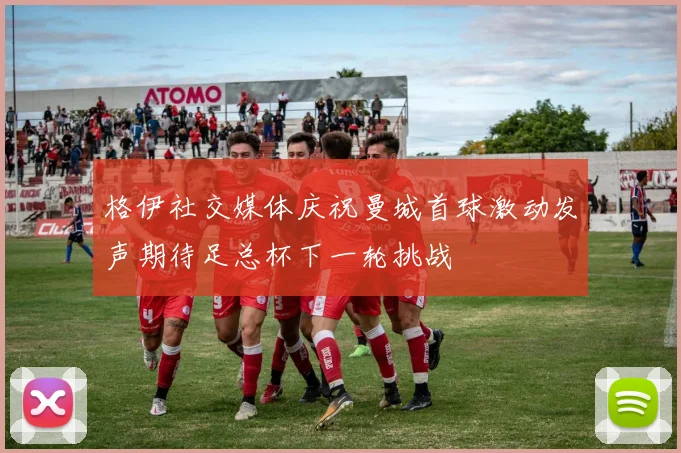 格伊社交媒体庆祝曼城首球激动发声期待足总杯下一轮挑战
