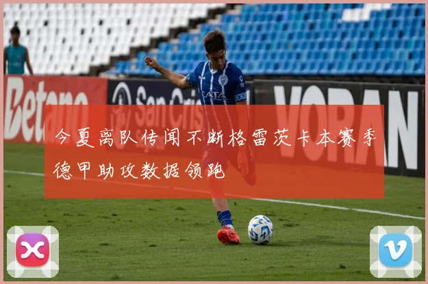 今夏离队传闻不断格雷茨卡本赛季德甲助攻数据领跑