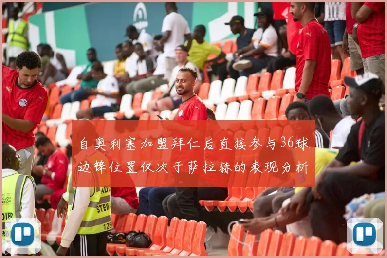 自奥利塞加盟拜仁后直接参与36球边锋位置仅次于萨拉赫的表现分析