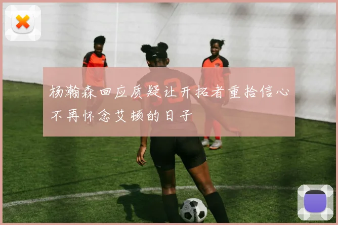 杨瀚森回应质疑让开拓者重拾信心不再怀念艾顿的日子
