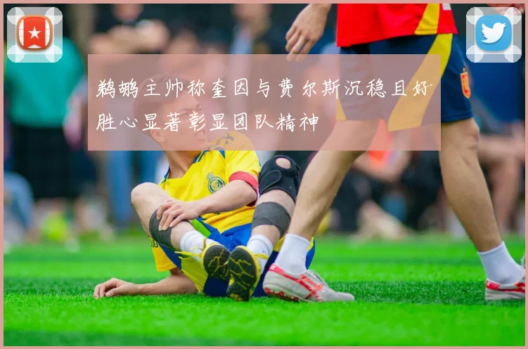 鹈鹕主帅称奎因与费尔斯沉稳且好胜心显著彰显团队精神