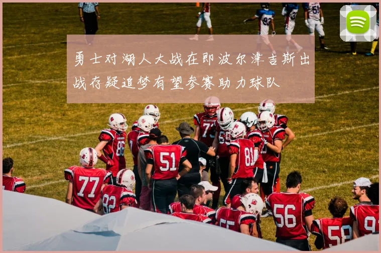 勇士对湖人大战在即波尔津吉斯出战存疑追梦有望参赛助力球队