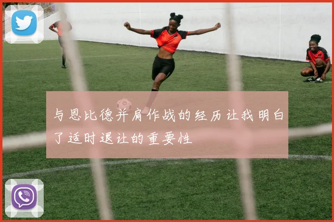 与恩比德并肩作战的经历让我明白了适时退让的重要性