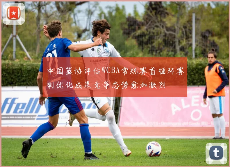 中国篮协评估WCBA常规赛首循环赛制优化成果竞争态势愈加激烈