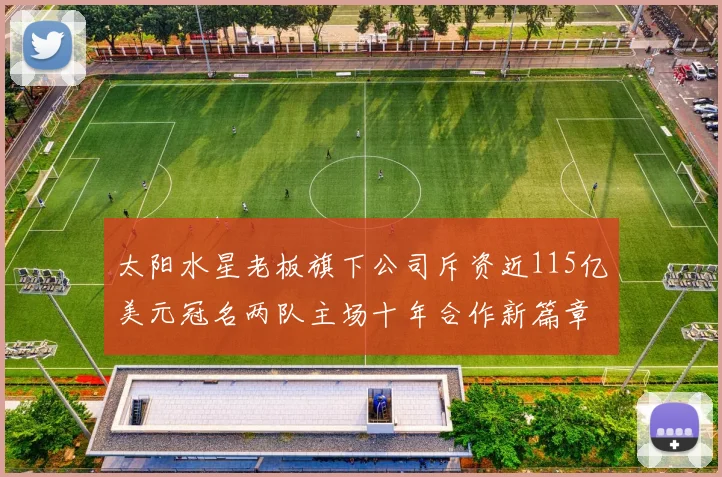太阳水星老板旗下公司斥资近115亿美元冠名两队主场十年合作新篇章