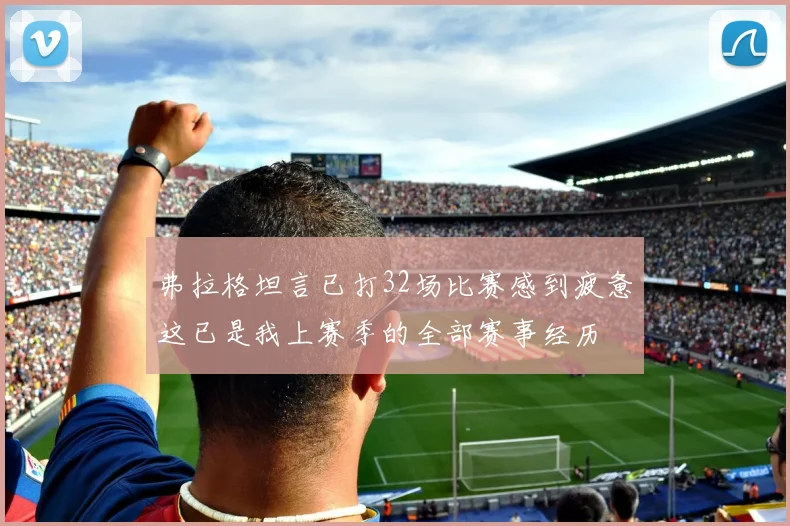弗拉格坦言已打32场比赛感到疲惫这已是我上赛季的全部赛事经历