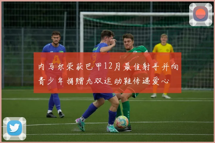 内马尔荣获巴甲12月最佳射手并向青少年捐赠九双运动鞋传递爱心