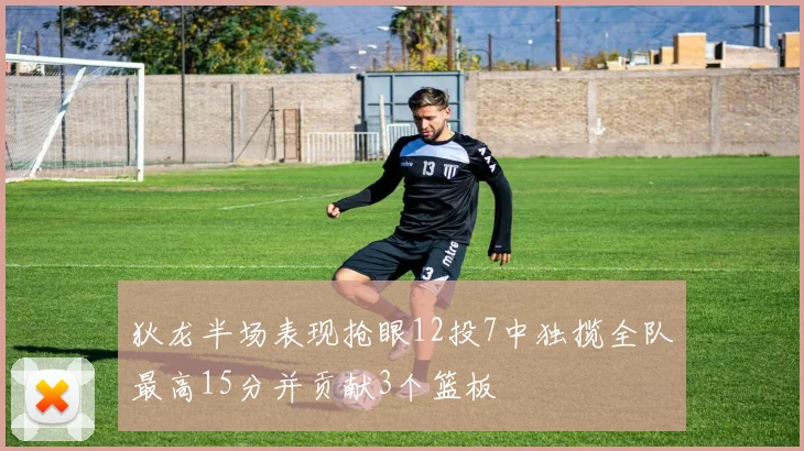 狄龙半场表现抢眼12投7中独揽全队最高15分并贡献3个篮板