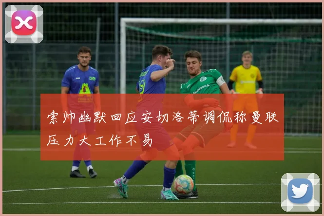 索帅幽默回应安切洛蒂调侃称曼联压力大工作不易