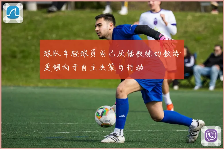 球队年轻球员或已厌倦教练的教诲更倾向于自主决策与行动