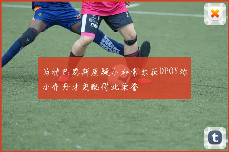 马特巴恩斯质疑小加索尔获DPOY称小乔丹才更配得此荣誉