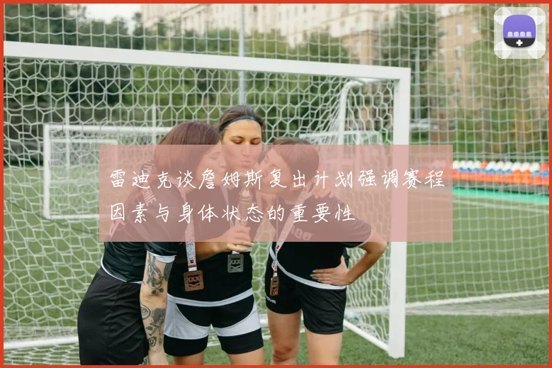 雷迪克谈詹姆斯复出计划强调赛程因素与身体状态的重要性