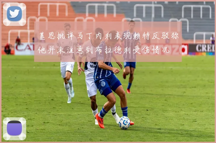 基恩批评马丁内利表现赖特反驳称他并未注意到布拉德利受伤情况