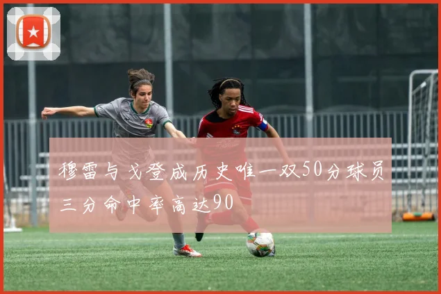 穆雷与戈登成历史唯一双50分球员三分命中率高达90