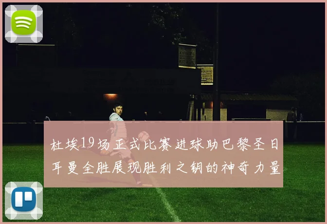 杜埃19场正式比赛进球助巴黎圣日耳曼全胜展现胜利之钥的神奇力量