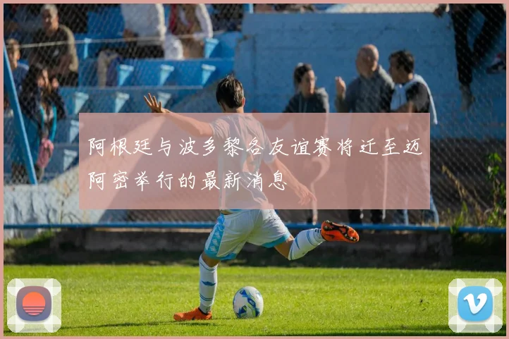 阿根廷与波多黎各友谊赛将迁至迈阿密举行的最新消息
