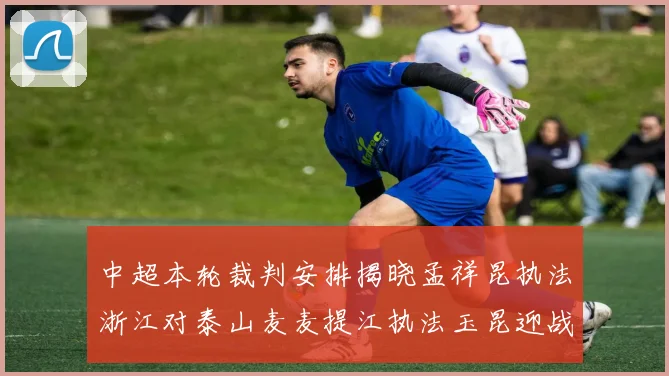 中超本轮裁判安排揭晓孟祥昆执法浙江对泰山麦麦提江执法玉昆迎战津门虎