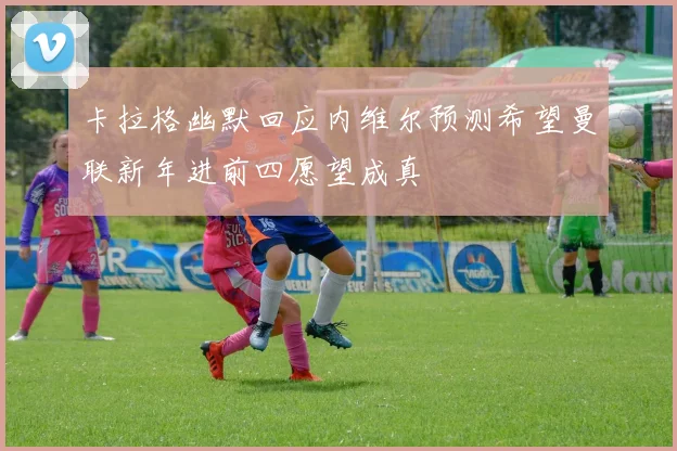 卡拉格幽默回应内维尔预测希望曼联新年进前四愿望成真