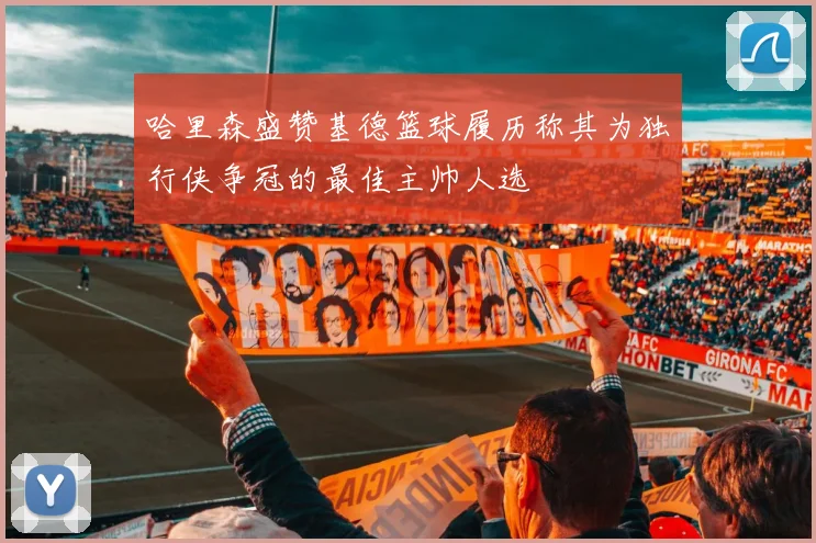 哈里森盛赞基德篮球履历称其为独行侠争冠的最佳主帅人选
