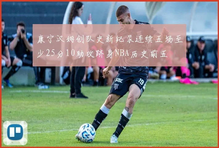 康宁汉姆创队史新纪录连续五场至少25分10助攻跻身NBA历史前五