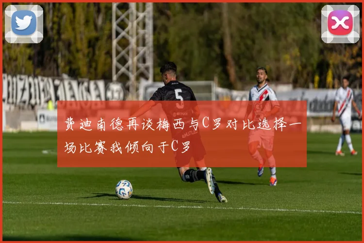 费迪南德再谈梅西与C罗对比选择一场比赛我倾向于C罗