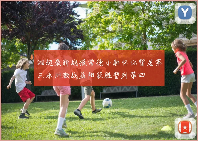湘超最新战报常德小胜怀化暂居第三永州激战益阳获胜暂列第四