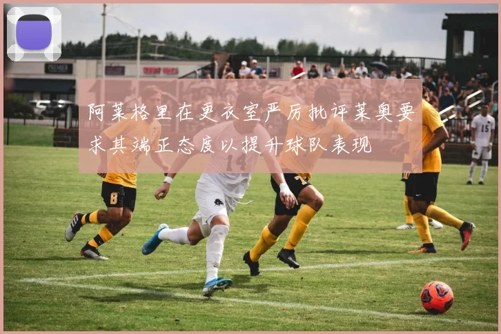 阿莱格里在更衣室严厉批评莱奥要求其端正态度以提升球队表现