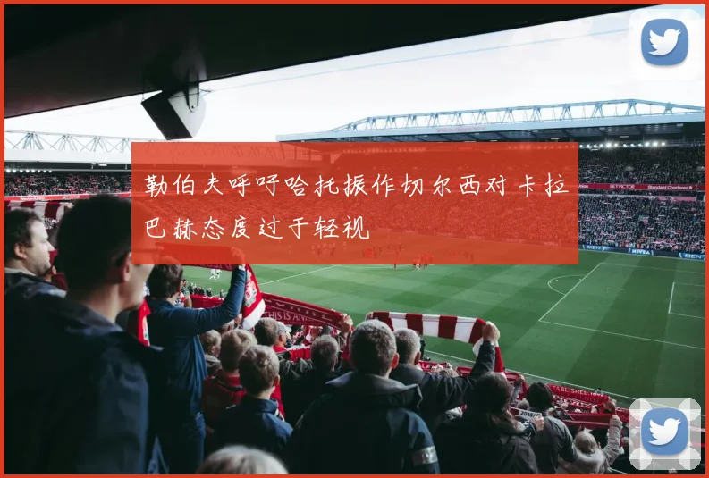 勒伯夫呼吁哈托振作切尔西对卡拉巴赫态度过于轻视