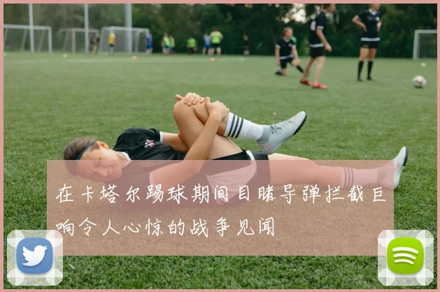 在卡塔尔踢球期间目睹导弹拦截巨响令人心惊的战争见闻