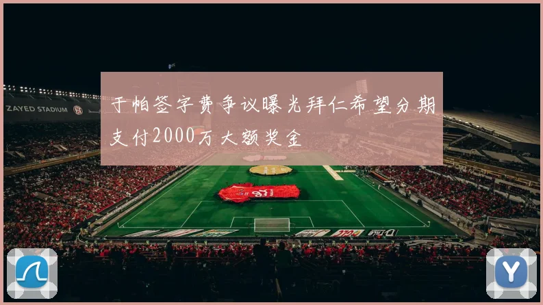 于帕签字费争议曝光拜仁希望分期支付2000万大额奖金