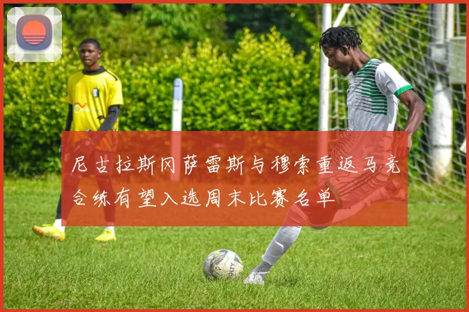 尼古拉斯冈萨雷斯与穆索重返马竞合练有望入选周末比赛名单