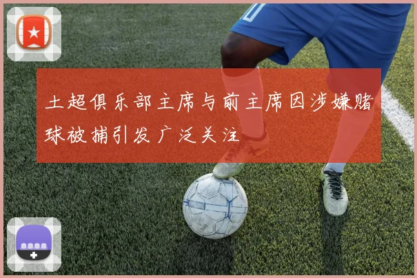 土超俱乐部主席与前主席因涉嫌赌球被捕引发广泛关注
