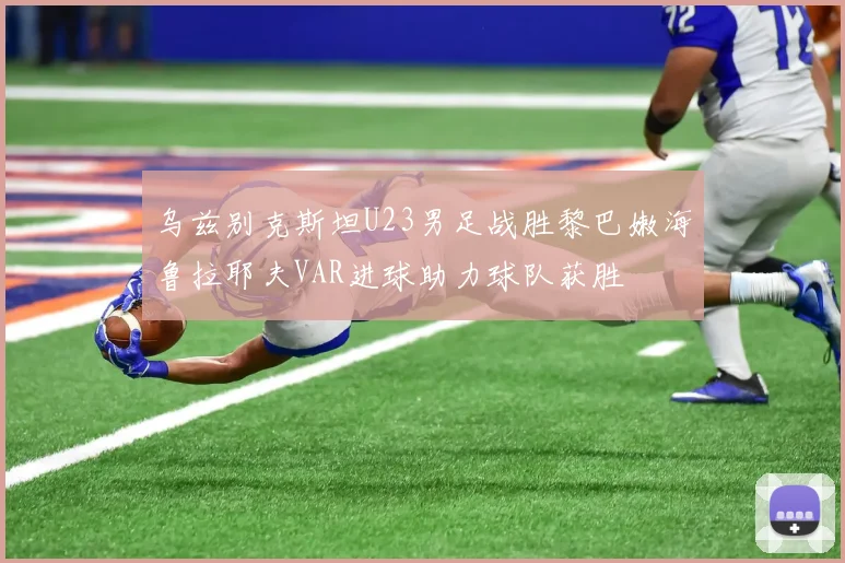 乌兹别克斯坦U23男足战胜黎巴嫩海鲁拉耶夫VAR进球助力球队获胜