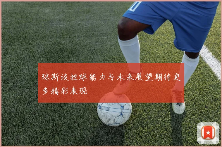 琼斯谈控球能力与未来展望期待更多精彩表现