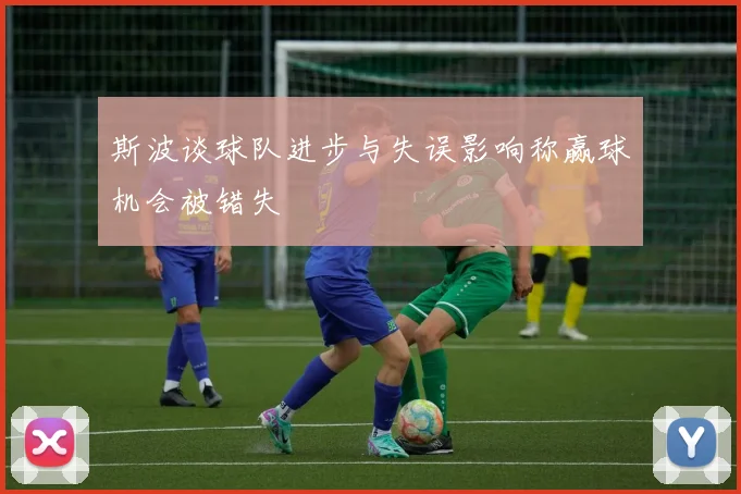 斯波谈球队进步与失误影响称赢球机会被错失