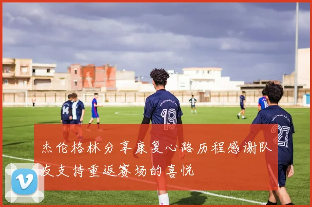 杰伦格林分享康复心路历程感谢队友支持重返赛场的喜悦