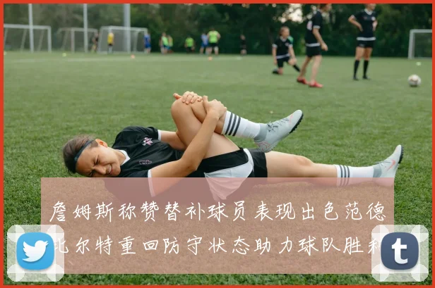 詹姆斯称赞替补球员表现出色范德比尔特重回防守状态助力球队胜利