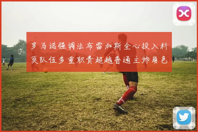 罗马诺强调法布雷加斯全心投入科莫队伍多重职责超越普通主帅角色